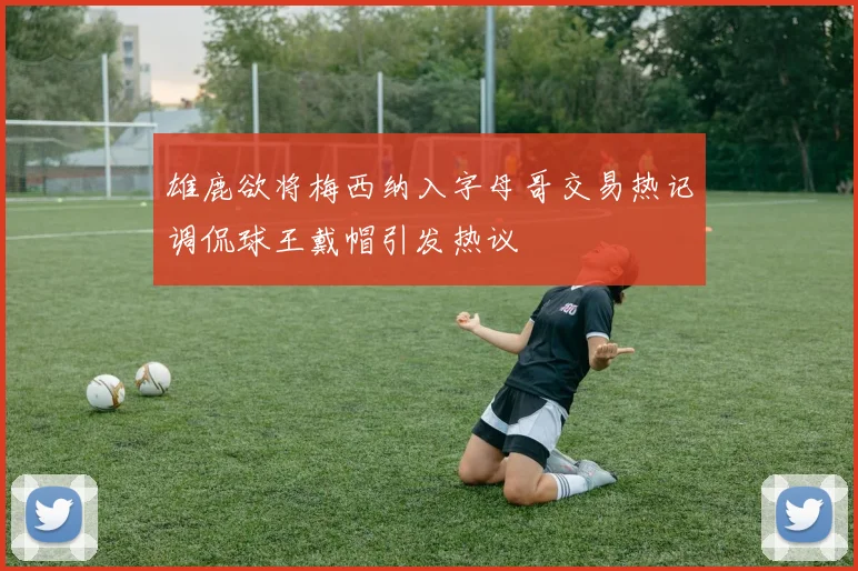 雄鹿欲将梅西纳入字母哥交易热记调侃球王戴帽引发热议