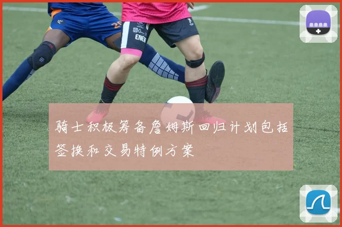 骑士积极筹备詹姆斯回归计划包括签换和交易特例方案