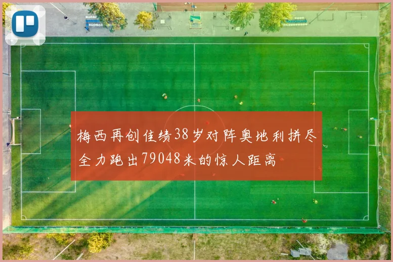 梅西再创佳绩38岁对阵奥地利拼尽全力跑出79048米的惊人距离