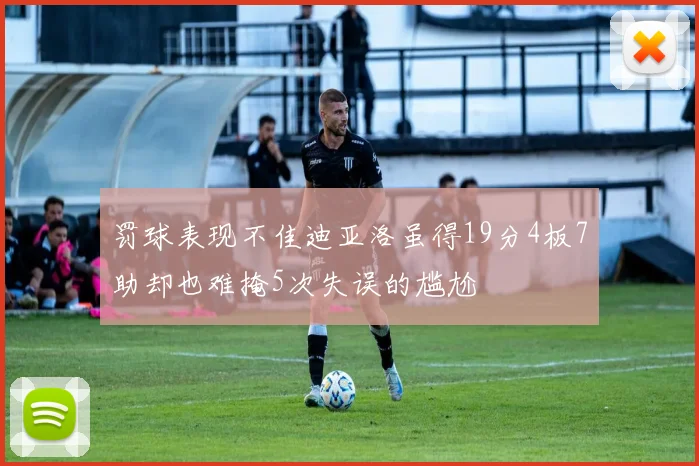 罚球表现不佳迪亚洛虽得19分4板7助却也难掩5次失误的尴尬