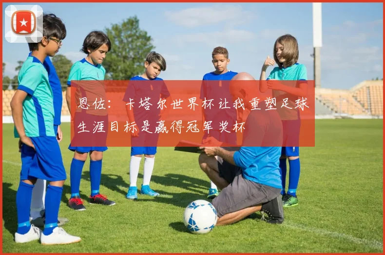 恩佐：卡塔尔世界杯让我重塑足球生涯目标是赢得冠军奖杯