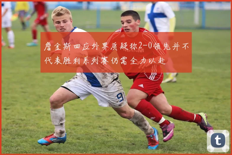 詹金斯回应外界质疑称2-0领先并不代表胜利系列赛仍需全力以赴