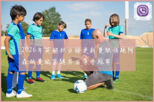 2026年英超积分榜更新曼联领跑阿森纳曼城紧随其后争夺冠军