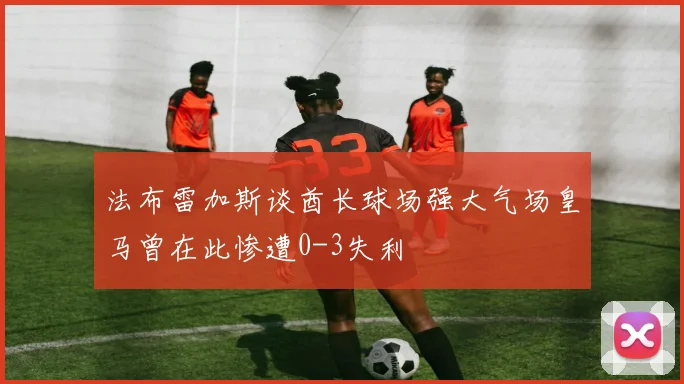 法布雷加斯谈酋长球场强大气场皇马曾在此惨遭0-3失利