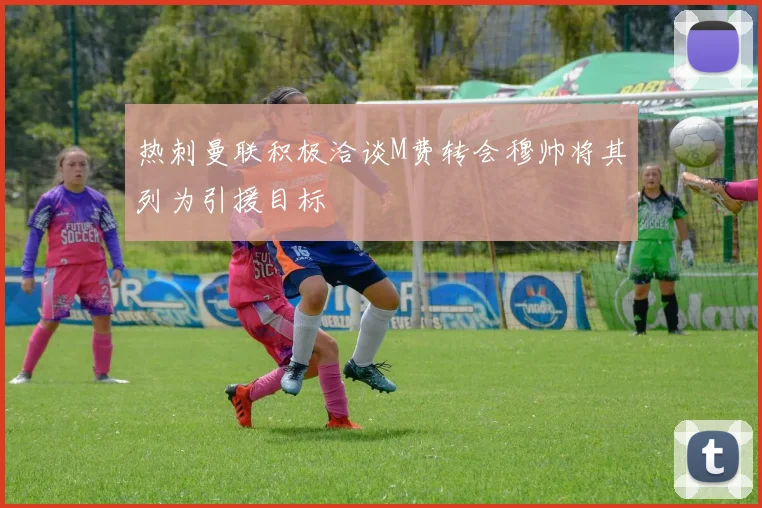 热刺曼联积极洽谈M费转会穆帅将其列为引援目标