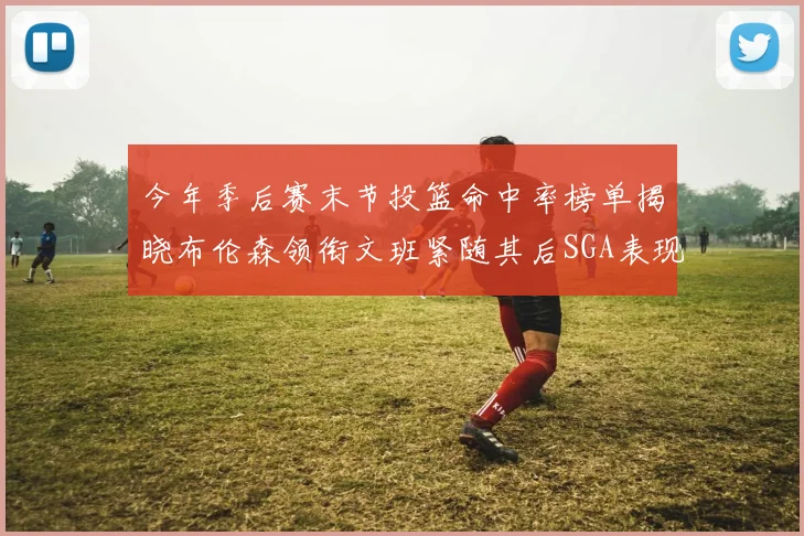 今年季后赛末节投篮命中率榜单揭晓布伦森领衔文班紧随其后SGA表现不俗