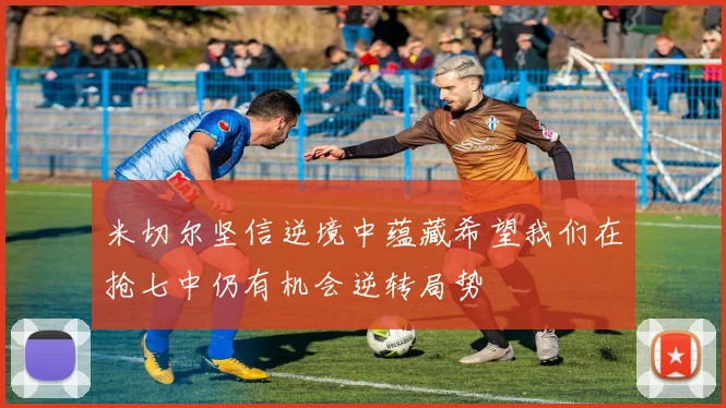 米切尔坚信逆境中蕴藏希望我们在抢七中仍有机会逆转局势