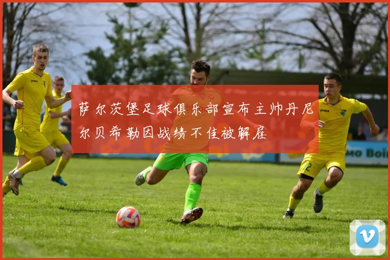 萨尔茨堡足球俱乐部宣布主帅丹尼尔贝希勒因战绩不佳被解雇