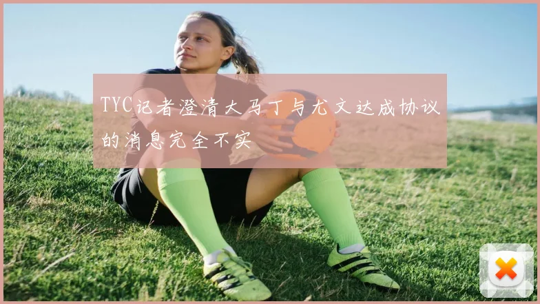 TYC记者澄清大马丁与尤文达成协议的消息完全不实