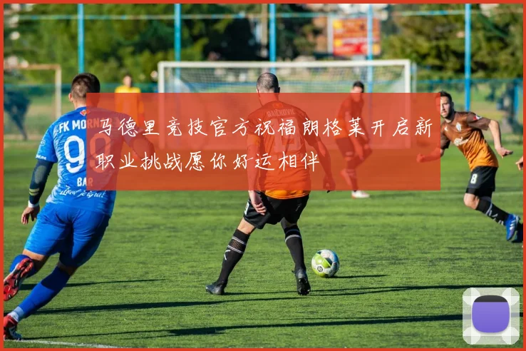 马德里竞技官方祝福朗格莱开启新职业挑战愿你好运相伴