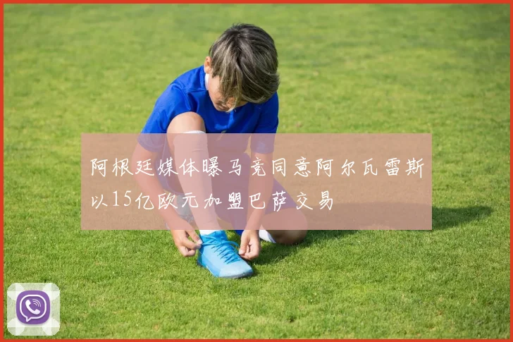 阿根廷媒体曝马竞同意阿尔瓦雷斯以15亿欧元加盟巴萨交易