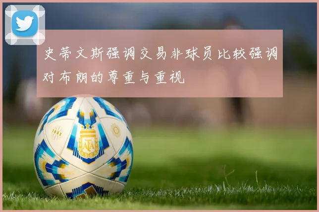 史蒂文斯强调交易非球员比较强调对布朗的尊重与重视