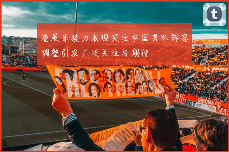 潘展乐接力表现突出中国男队阵容调整引发广泛关注与期待