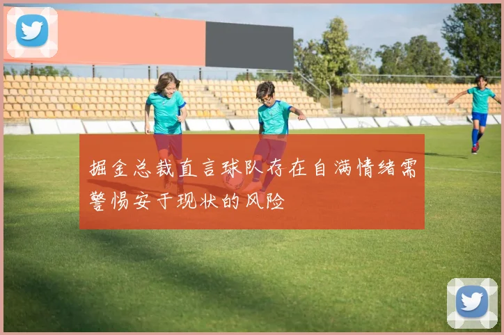 掘金总裁直言球队存在自满情绪需警惕安于现状的风险