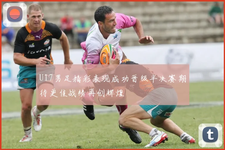 U17男足精彩表现成功晋级半决赛期待更佳战绩再创辉煌