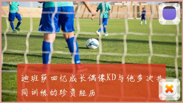 迪班萨回忆成长偶像KD与他多次共同训练的珍贵经历