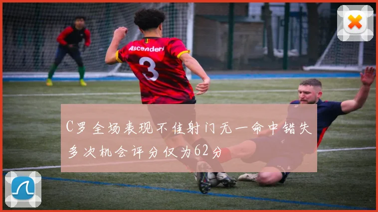C罗全场表现不佳射门无一命中错失多次机会评分仅为62分