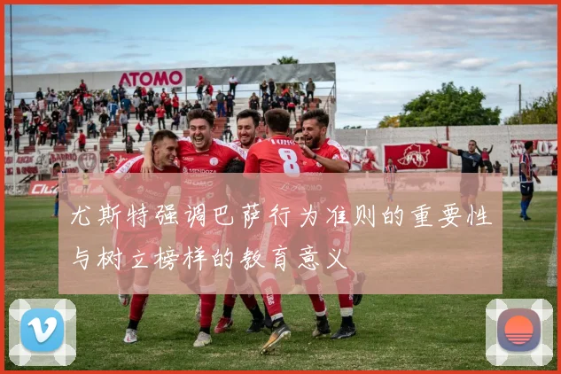 尤斯特强调巴萨行为准则的重要性与树立榜样的教育意义