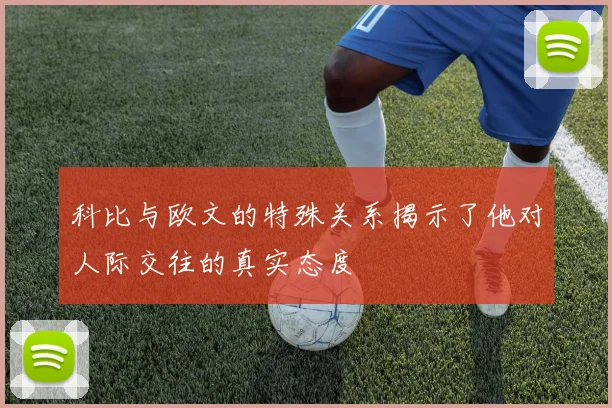 科比与欧文的特殊关系揭示了他对人际交往的真实态度