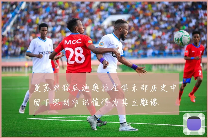 曼苏尔称瓜迪奥拉在俱乐部历史中留下深刻印记值得为其立雕像