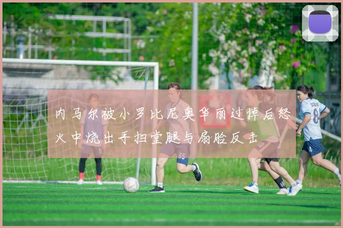内马尔被小罗比尼奥华丽过掉后怒火中烧出手扫堂腿与扇脸反击