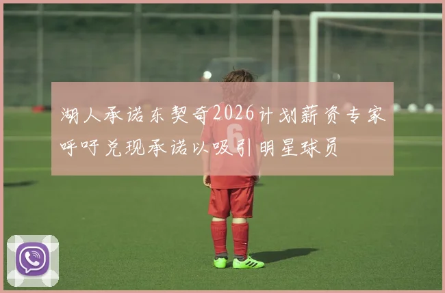 湖人承诺东契奇2026计划薪资专家呼吁兑现承诺以吸引明星球员