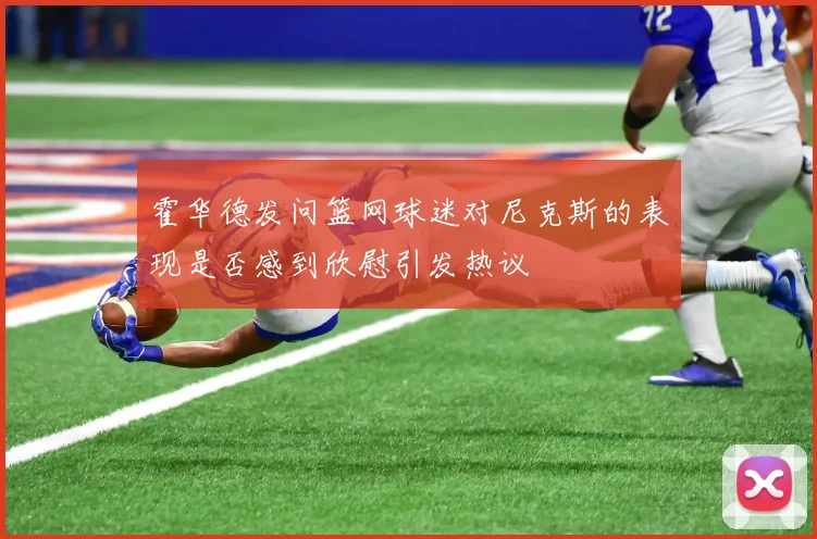 霍华德发问篮网球迷对尼克斯的表现是否感到欣慰引发热议
