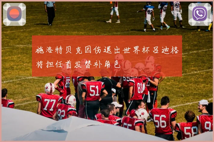 施洛特贝克因伤退出世界杯吕迪格将担任首发替补角色