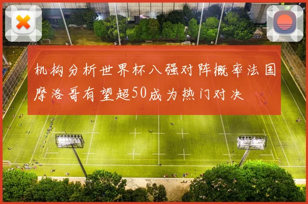 机构分析世界杯八强对阵概率法国摩洛哥有望超50成为热门对决