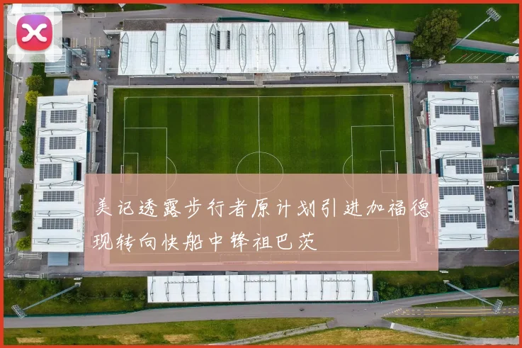美记透露步行者原计划引进加福德现转向快船中锋祖巴茨