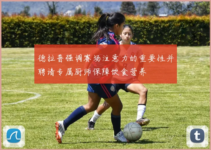 德拉普强调赛场注意力的重要性并聘请专属厨师保障饮食营养