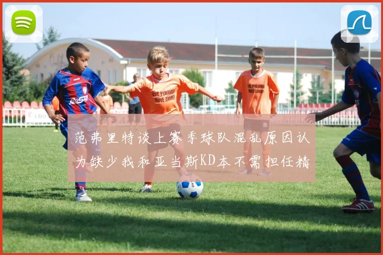 范弗里特谈上赛季球队混乱原因认为缺少我和亚当斯KD本不需担任精神领袖