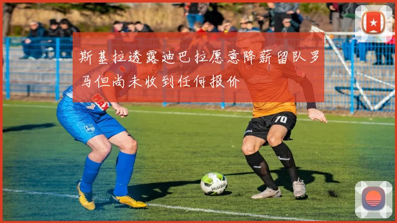 斯基拉透露迪巴拉愿意降薪留队罗马但尚未收到任何报价
