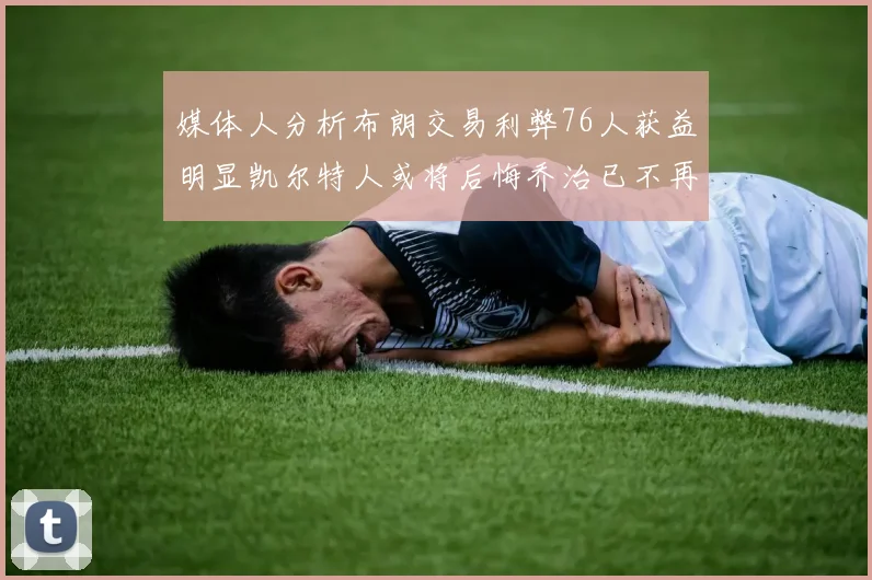 媒体人分析布朗交易利弊76人获益明显凯尔特人或将后悔乔治已不再巅峰