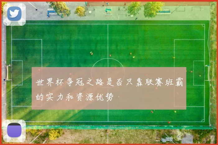 世界杯争冠之路是否只靠联赛班霸的实力和资源优势