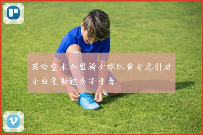 若哈登未加盟骑士球队曾考虑引进小白霍勒迪或字母哥