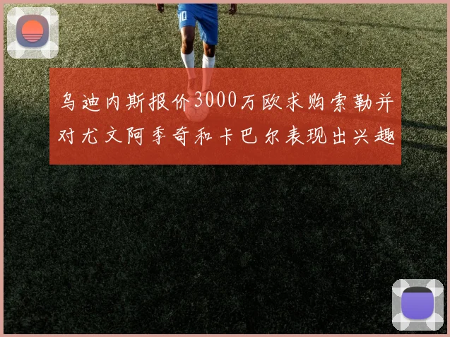 乌迪内斯报价3000万欧求购索勒并对尤文阿季奇和卡巴尔表现出兴趣