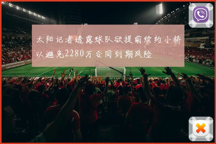 太阳记者透露球队欲提前续约小桥以避免2280万合同到期风险