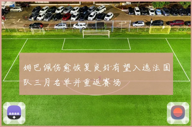 姆巴佩伤愈恢复良好有望入选法国队三月名单并重返赛场